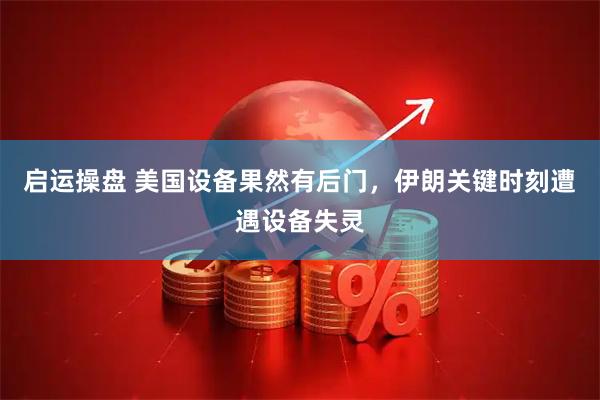 启运操盘 美国设备果然有后门，伊朗关键时刻遭遇设备失灵