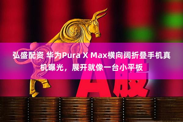 弘盛配资 华为Pura X Max横向阔折叠手机真机曝光，展开就像一台小平板