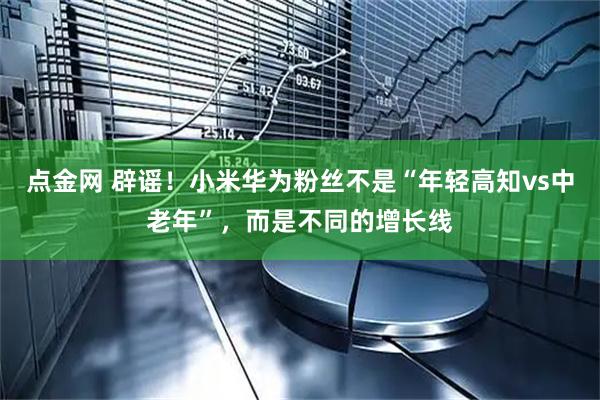 点金网 辟谣！小米华为粉丝不是“年轻高知vs中老年”，而是不同的增长线