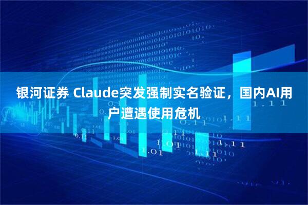 银河证券 Claude突发强制实名验证，国内AI用户遭遇使用危机