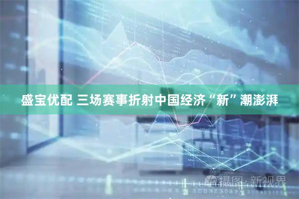 盛宝优配 三场赛事折射中国经济“新”潮澎湃