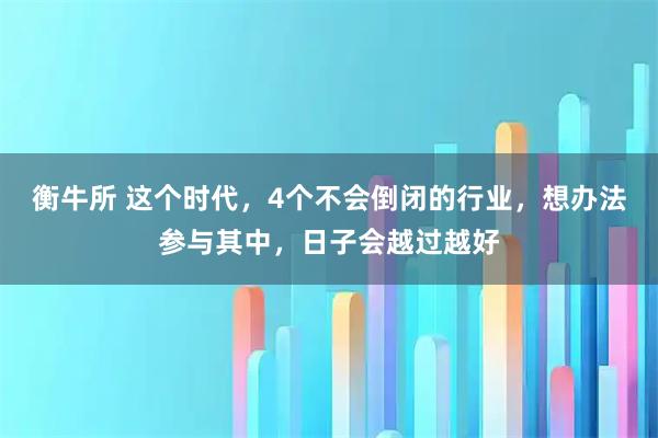 衡牛所 这个时代，4个不会倒闭的行业，想办法参与其中，日子会越过越好