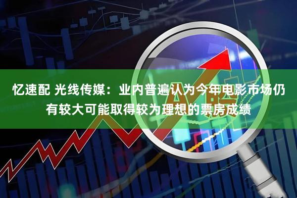 忆速配 光线传媒：业内普遍认为今年电影市场仍有较大可能取得较为理想的票房成绩
