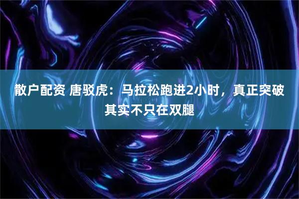 散户配资 唐驳虎：马拉松跑进2小时，真正突破其实不只在双腿