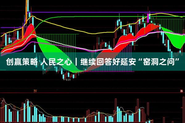 创赢策略 人民之心｜继续回答好延安“窑洞之问”