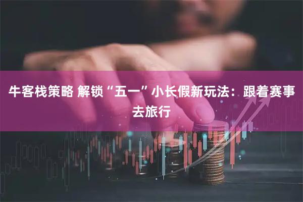 牛客栈策略 解锁“五一”小长假新玩法：跟着赛事去旅行