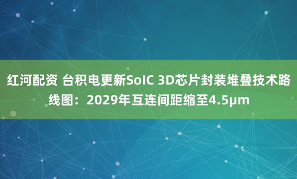 红河配资 台积电更新SoIC 3D芯片封装堆叠技术路线图：2029年互连间距缩至4.5μm