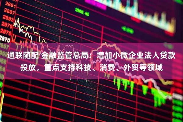 通联随配 金融监管总局：增加小微企业法人贷款投放，重点支持科技、消费、外贸等领域