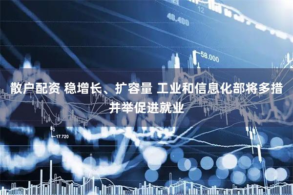 散户配资 稳增长、扩容量 工业和信息化部将多措并举促进就业
