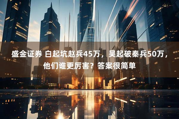 盛金证券 白起坑赵兵45万，吴起破秦兵50万，他们谁更厉害？答案很简单