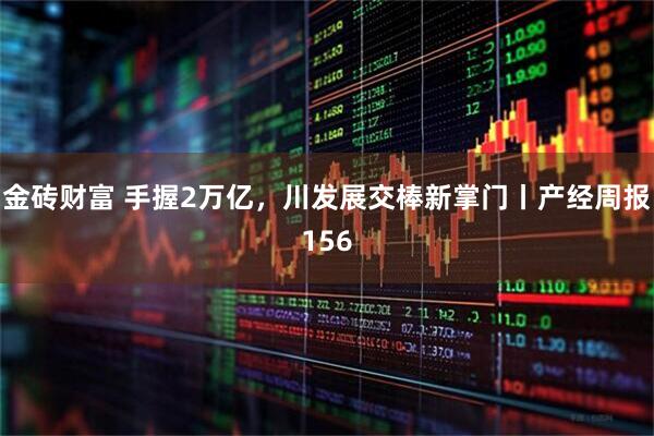 金砖财富 手握2万亿，川发展交棒新掌门丨产经周报156