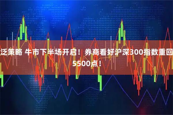 泛策略 牛市下半场开启！券商看好沪深300指数重回5500点！