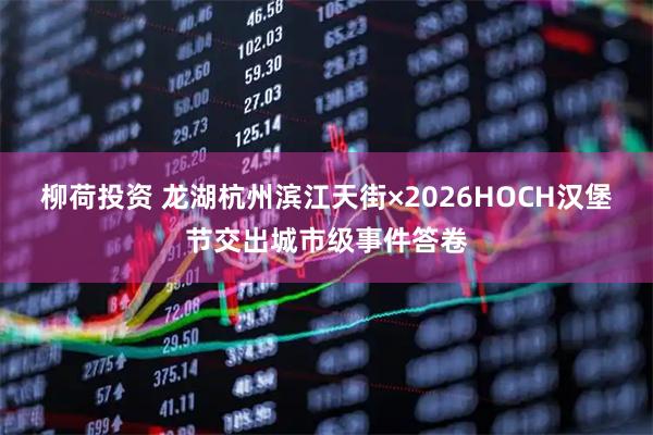 柳荷投资 龙湖杭州滨江天街×2026HOCH汉堡节交出城市级事件答卷