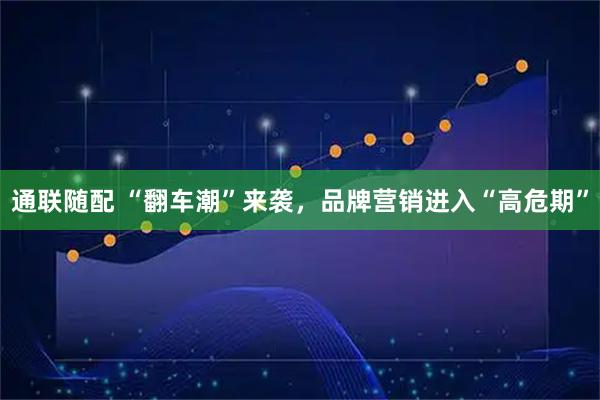 通联随配 “翻车潮”来袭，品牌营销进入“高危期”