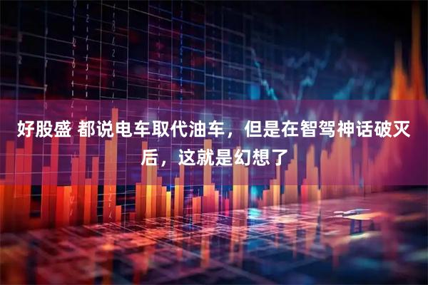 好股盛 都说电车取代油车，但是在智驾神话破灭后，这就是幻想了