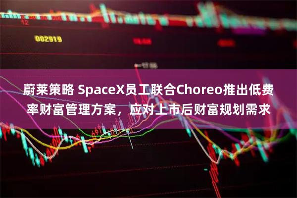 蔚莱策略 SpaceX员工联合Choreo推出低费率财富管理方案,应对上市后财富规划需求