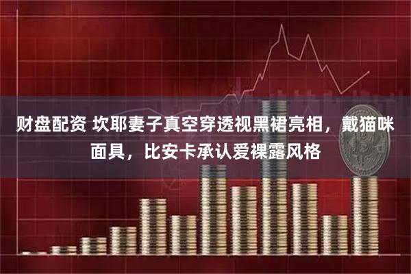 财盘配资 坎耶妻子真空穿透视黑裙亮相，戴猫咪面具，比安卡承认爱裸露风格