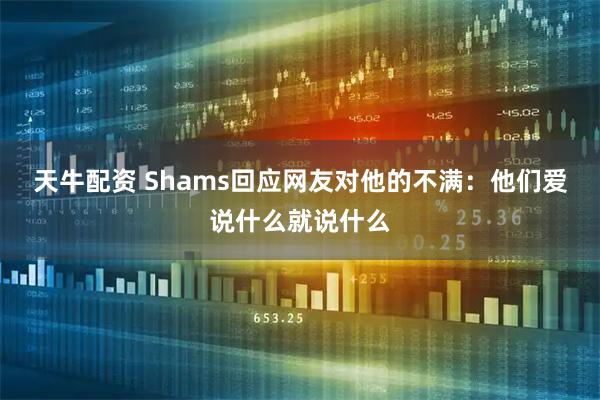 天牛配资 Shams回应网友对他的不满：他们爱说什么就说什么