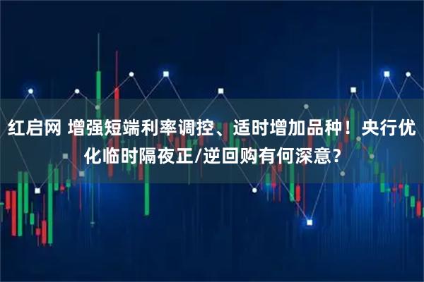 红启网 增强短端利率调控、适时增加品种!央行优化临时隔夜正/逆回购有何深意?