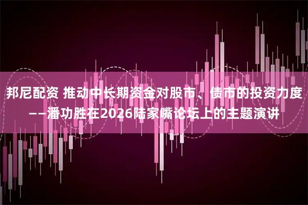 邦尼配资 推动中长期资金对股市、债市的投资力度——潘功胜在2026陆家嘴论坛上的主题演讲