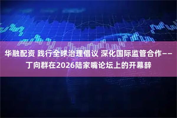 华融配资 践行全球治理倡议 深化国际监管合作——丁向群在2026陆家嘴论坛上的开幕辞