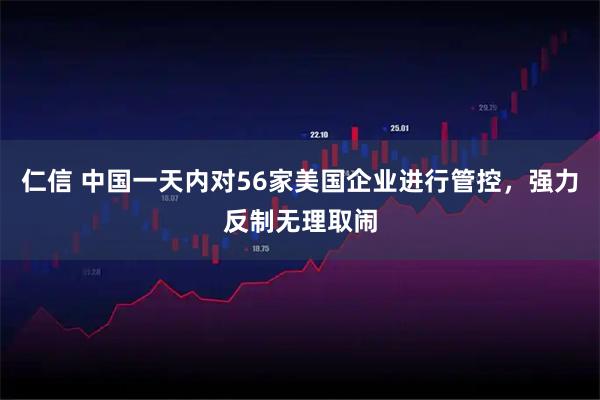 仁信 中国一天内对56家美国企业进行管控，强力反制无理取闹