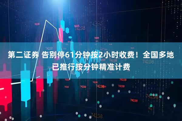 第二证券 告别停61分钟按2小时收费！全国多地已推行按分钟精准计费