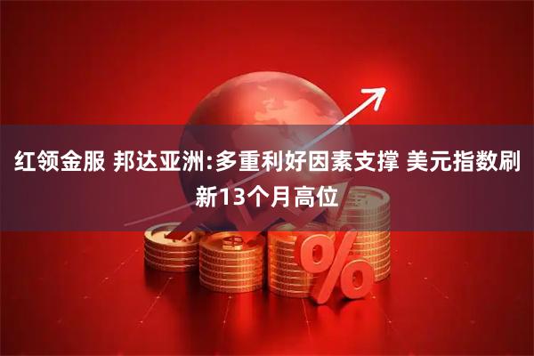 红领金服 邦达亚洲:多重利好因素支撑 美元指数刷新13个月高位