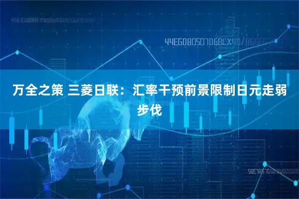 万全之策 三菱日联：汇率干预前景限制日元走弱步伐