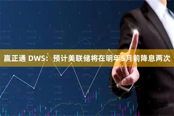 赢正通 DWS：预计美联储将在明年5月前降息两次