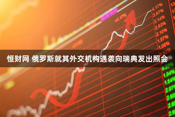 恒财网 俄罗斯就其外交机构遇袭向瑞典发出照会