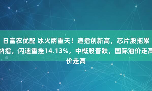 日富农优配 冰火两重天！道指创新高，芯片股拖累纳指，闪迪重挫14.13%，中概股普跌，国际油价走高