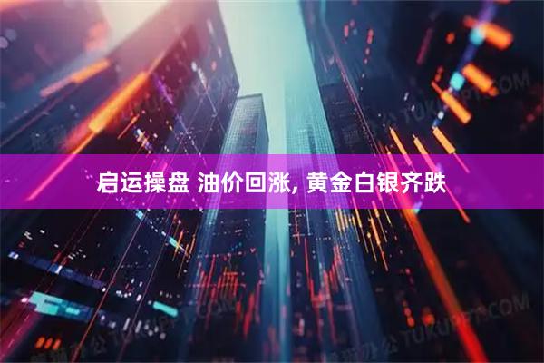 启运操盘 油价回涨, 黄金白银齐跌
