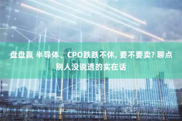 盘盘赢 半导体、CPO跌跌不休, 要不要卖? 聊点别人没说透的实在话