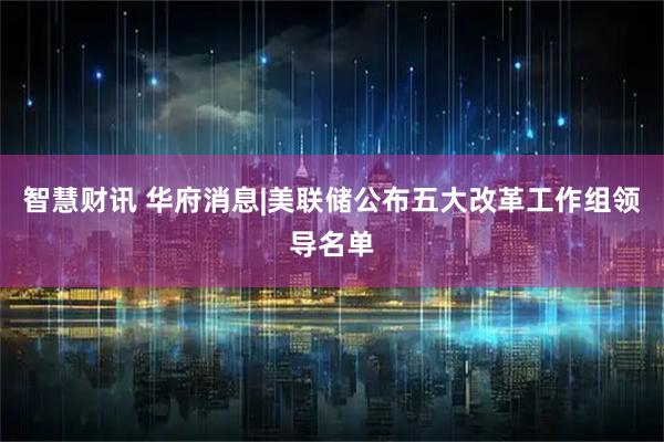 智慧财讯 华府消息|美联储公布五大改革工作组领导名单