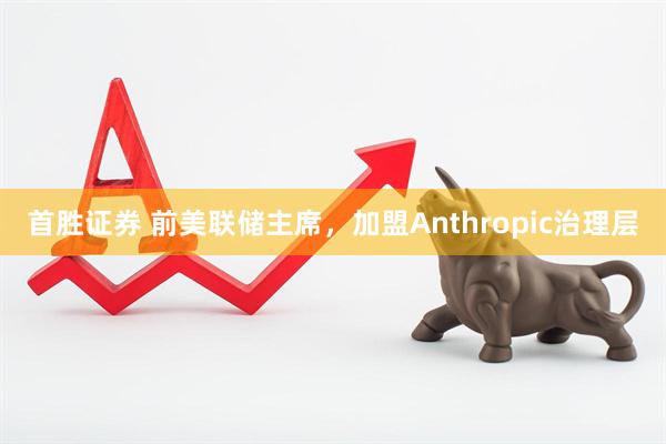 首胜证券 前美联储主席,加盟Anthropic治理层