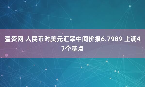 壹资网 人民币对美元汇率中间价报6.7989 上调47个基点