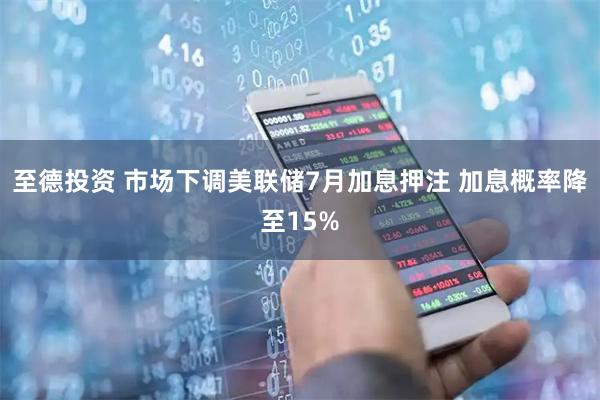 至德投资 市场下调美联储7月加息押注 加息概率降至15%