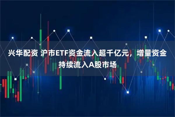 兴华配资 沪市ETF资金流入超千亿元，增量资金持续流入A股市场