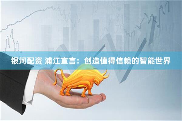 银河配资 浦江宣言：创造值得信赖的智能世界