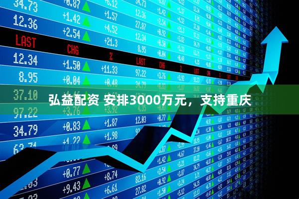 弘益配资 安排3000万元，支持重庆