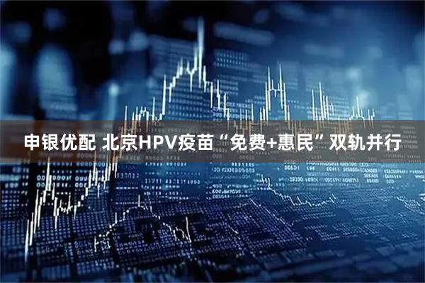 申银优配 北京HPV疫苗“免费+惠民”双轨并行