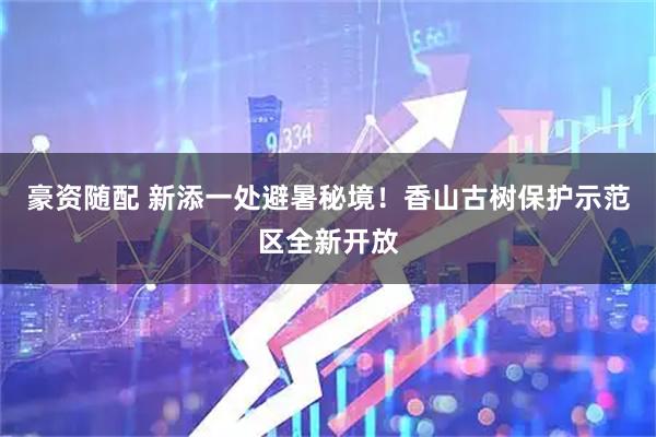 豪资随配 新添一处避暑秘境！香山古树保护示范区全新开放