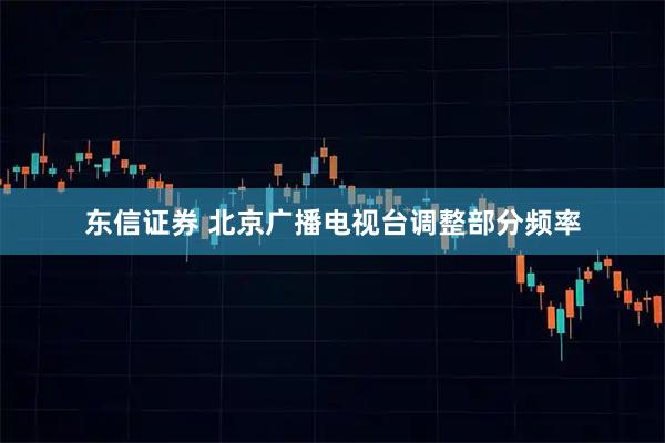 东信证券 北京广播电视台调整部分频率