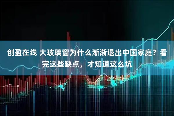 创盈在线 大玻璃窗为什么渐渐退出中国家庭？看完这些缺点，才知道这么坑