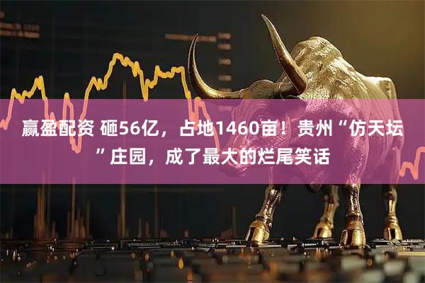 赢盈配资 砸56亿，占地1460亩！贵州“仿天坛”庄园，成了最大的烂尾笑话