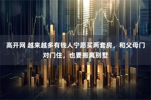 高开网 越来越多有钱人宁愿买两套房，和父母门对门住，也要搬离别墅