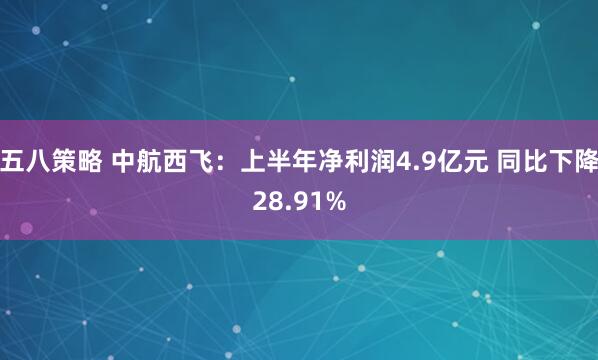五八策略 中航西飞：上半年净利润4.9亿元 同比下降28.91%
