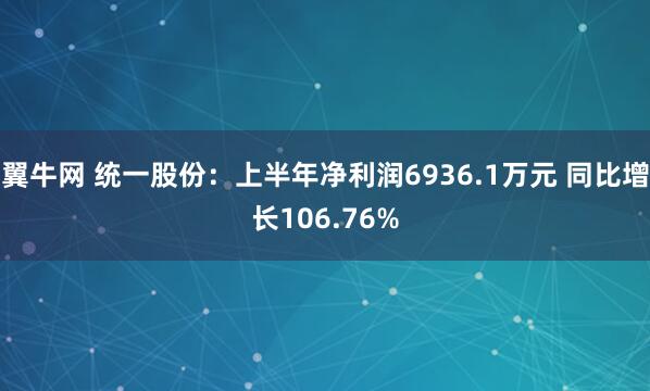 翼牛网 统一股份：上半年净利润6936.1万元 同比增长106.76%