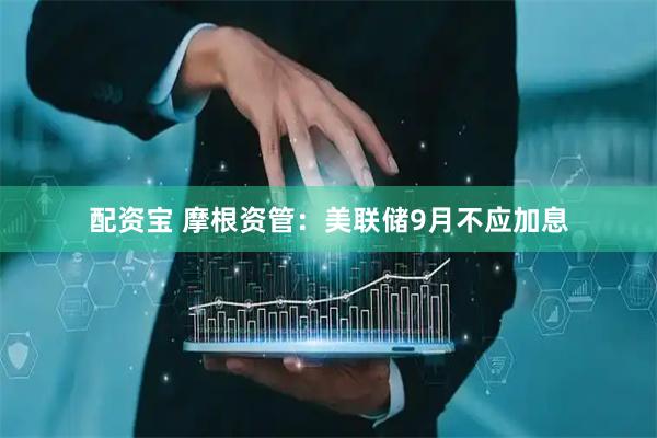 配资宝 摩根资管：美联储9月不应加息